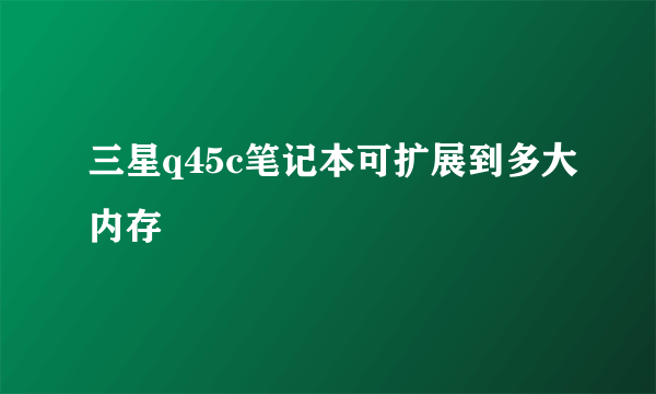 三星q45c笔记本可扩展到多大内存