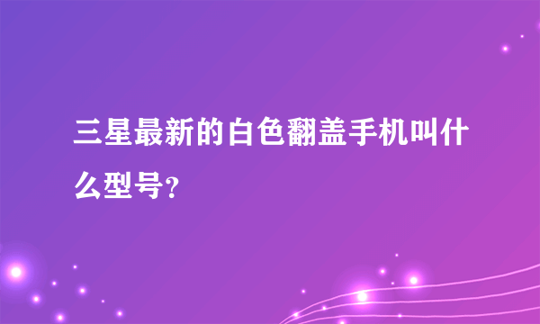 三星最新的白色翻盖手机叫什么型号？