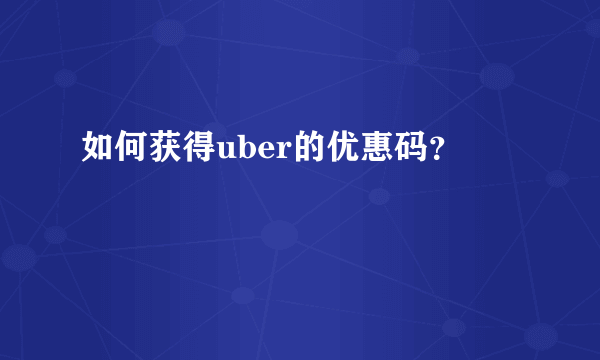 如何获得uber的优惠码？