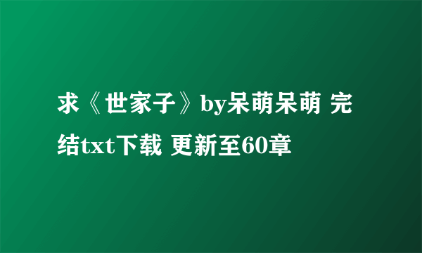 求《世家子》by呆萌呆萌 完结txt下载 更新至60章