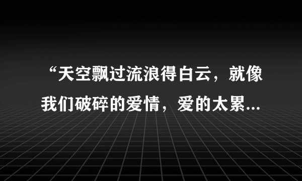 “天空飘过流浪得白云，就像我们破碎的爱情，爱的太累，心以憔悴”是哪首歌的？