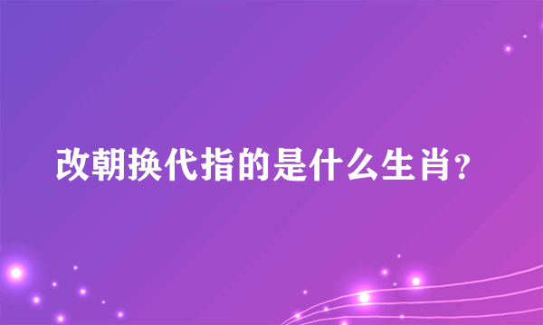 改朝换代指的是什么生肖？