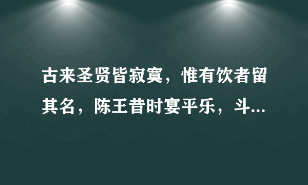 古来圣贤皆寂寞，惟有饮者留其名，陈王昔时宴平乐，斗酒千杯欢长喜