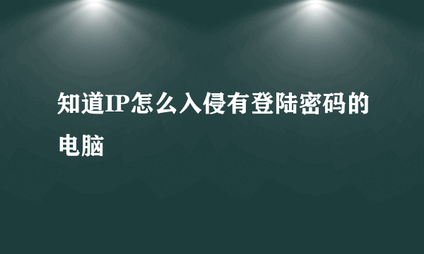 知道IP怎么入侵有登陆密码的电脑