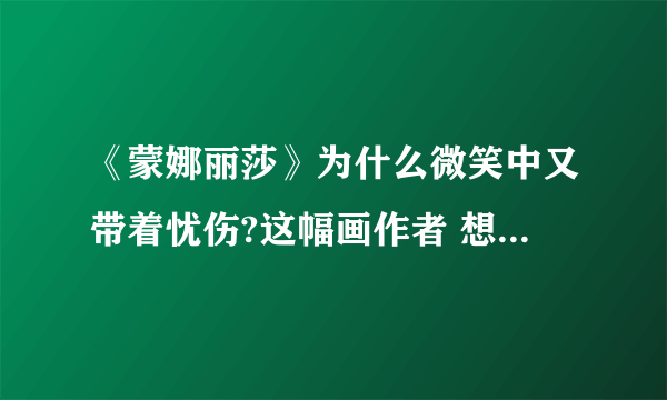 《蒙娜丽莎》为什么微笑中又带着忧伤?这幅画作者 想表达什么思想感情?