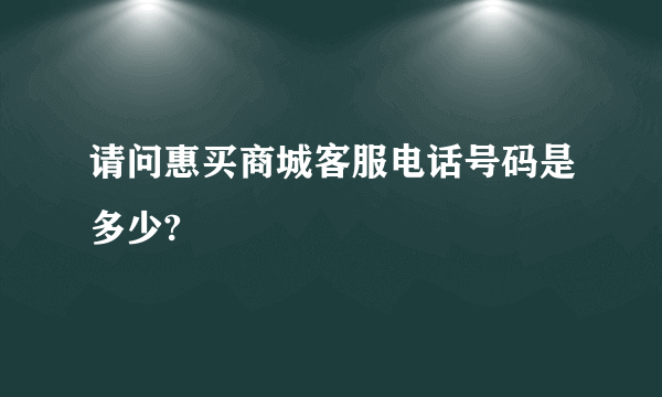 请问惠买商城客服电话号码是多少?