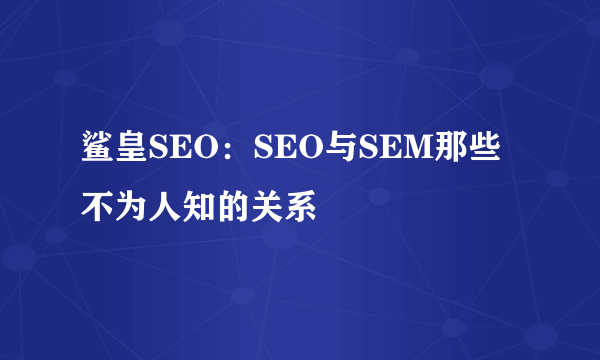 鲨皇SEO：SEO与SEM那些不为人知的关系