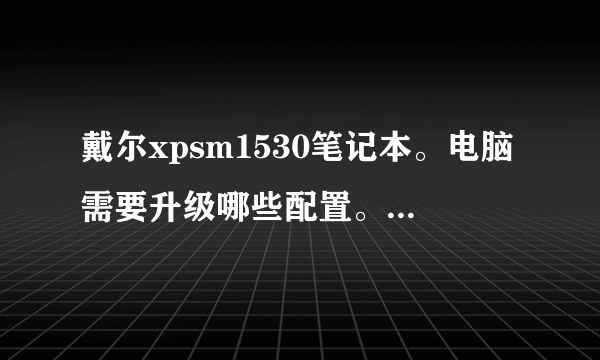 戴尔xpsm1530笔记本。电脑需要升级哪些配置。还有必要吗？