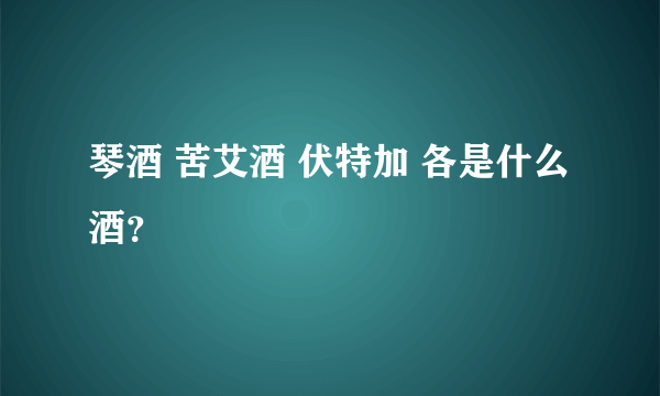 琴酒 苦艾酒 伏特加 各是什么酒？