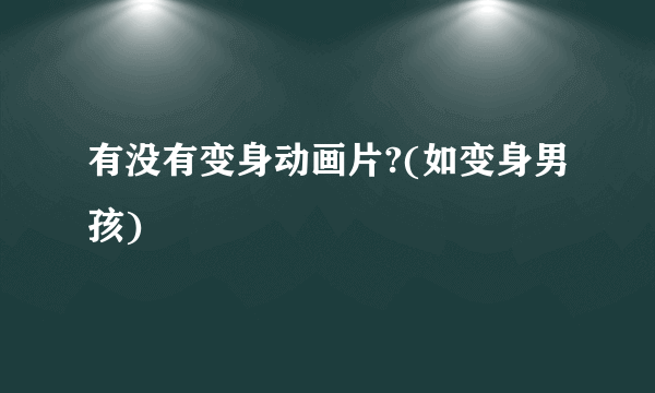 有没有变身动画片?(如变身男孩)