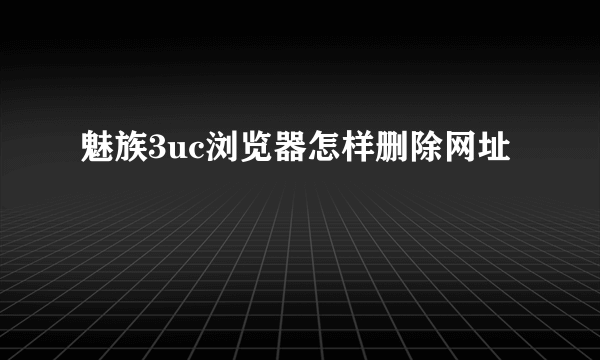 魅族3uc浏览器怎样删除网址