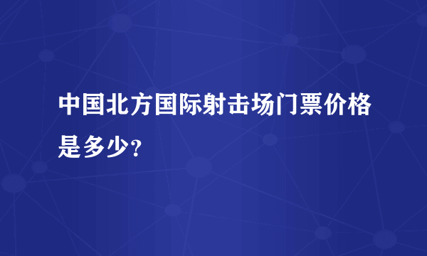 中国北方国际射击场门票价格是多少？