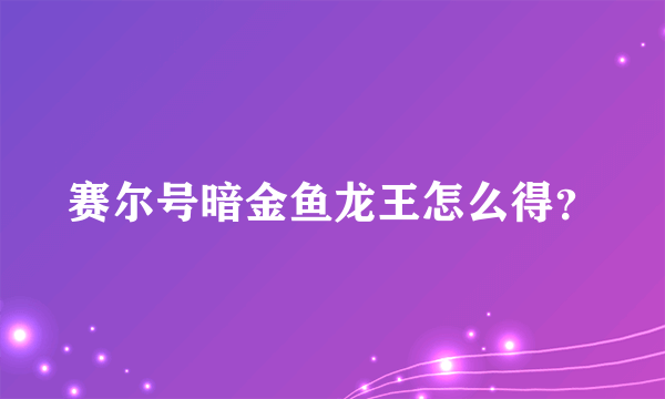 赛尔号暗金鱼龙王怎么得？