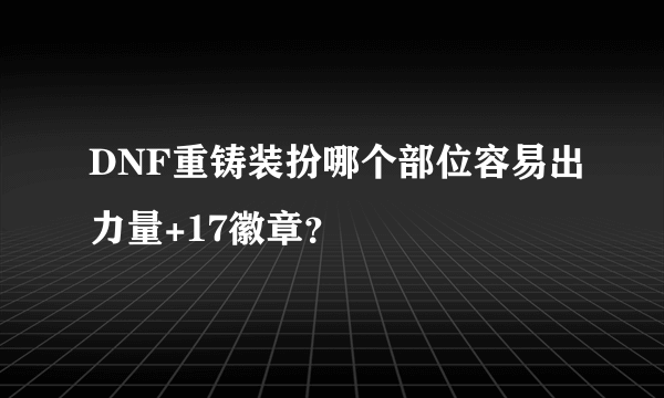 DNF重铸装扮哪个部位容易出力量+17徽章？