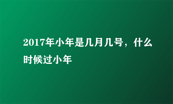 2017年小年是几月几号，什么时候过小年