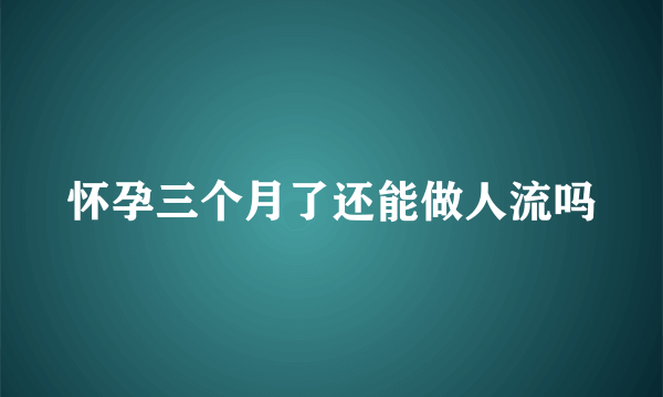 怀孕三个月了还能做人流吗