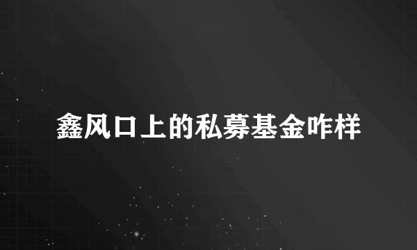 鑫风口上的私募基金咋样