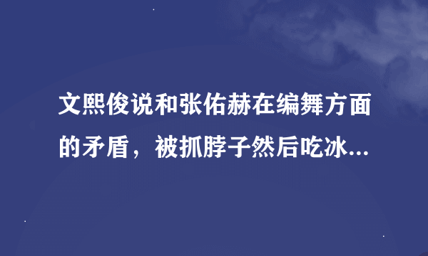 文熙俊说和张佑赫在编舞方面的矛盾，被抓脖子然后吃冰激凌的事情，是那期强心脏？