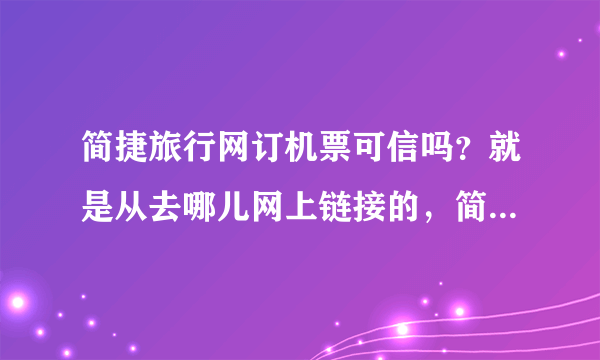 简捷旅行网订机票可信吗？就是从去哪儿网上链接的，简捷旅行网，还有南航网，有可信的网站也行，你自己订