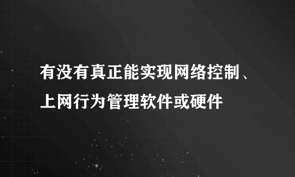 有没有真正能实现网络控制、上网行为管理软件或硬件