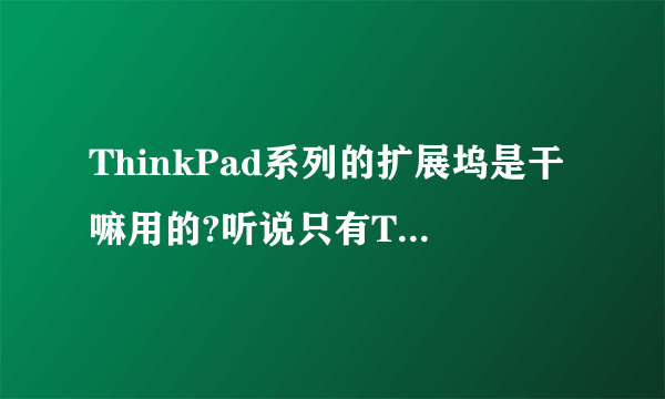 ThinkPad系列的扩展坞是干嘛用的?听说只有ThinkPad T，W和X系列底座才带插槽。