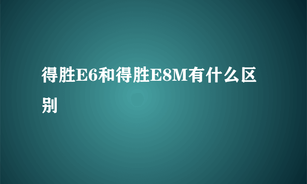 得胜E6和得胜E8M有什么区别