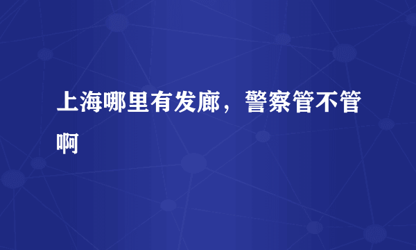 上海哪里有发廊，警察管不管啊