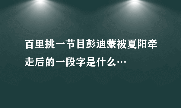 百里挑一节目彭迪蒙被夏阳牵走后的一段字是什么…