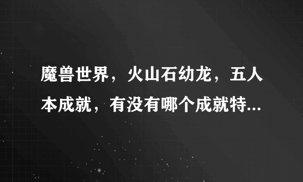 魔兽世界，火山石幼龙，五人本成就，有没有哪个成就特别难的？在哪看成就攻略？谢谢