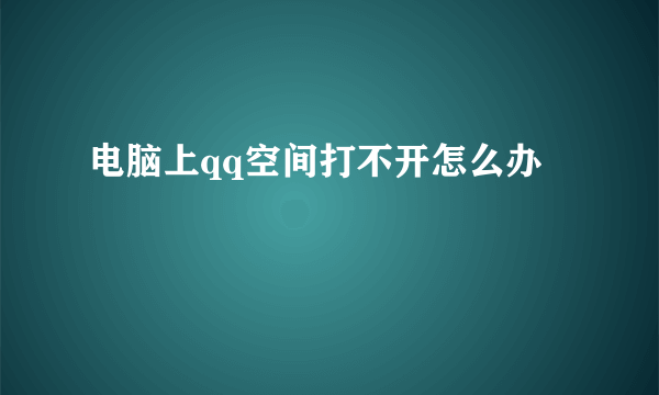 电脑上qq空间打不开怎么办