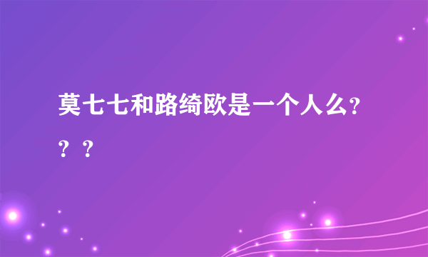 莫七七和路绮欧是一个人么？？？