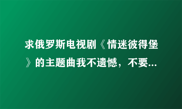 求俄罗斯电视剧《情迷彼得堡》的主题曲我不遗憾，不要视频，好是mp3格式的。