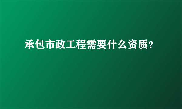 承包市政工程需要什么资质？