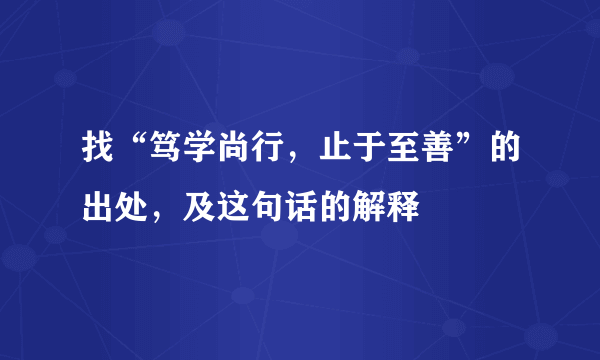 找“笃学尚行，止于至善”的出处，及这句话的解释