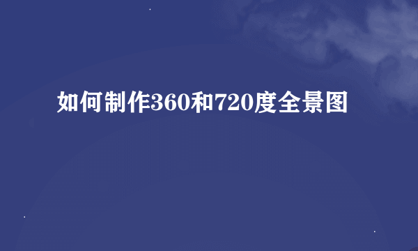 如何制作360和720度全景图