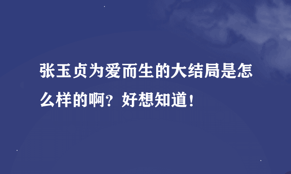 张玉贞为爱而生的大结局是怎么样的啊？好想知道！