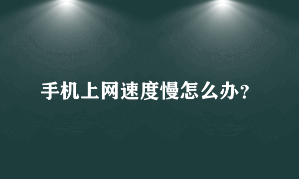 手机上网速度慢怎么办？