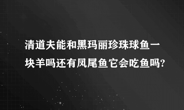 清道夫能和黑玛丽珍珠球鱼一块羊吗还有凤尾鱼它会吃鱼吗?