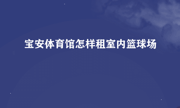 宝安体育馆怎样租室内篮球场