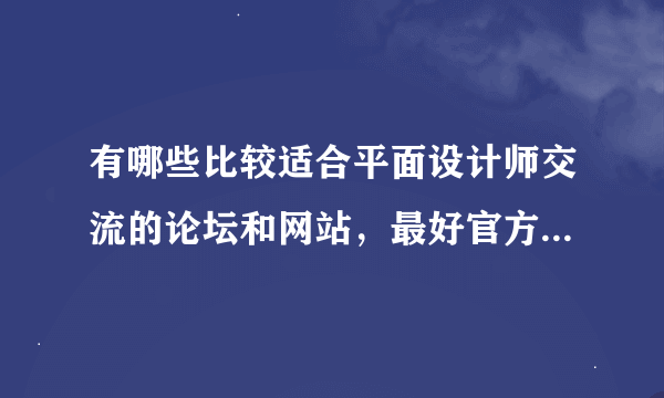 有哪些比较适合平面设计师交流的论坛和网站，最好官方些和专业的，思想比较先进的。