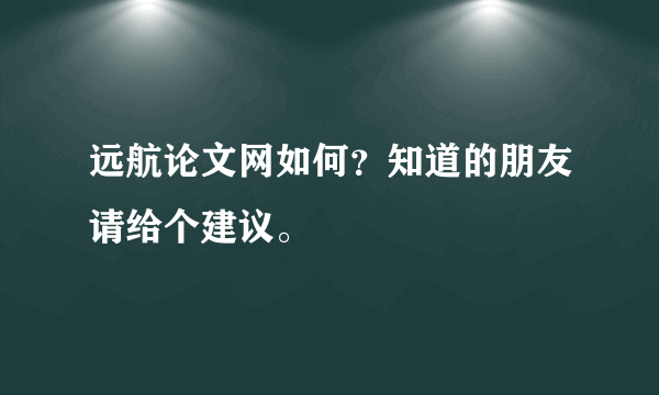 远航论文网如何？知道的朋友请给个建议。