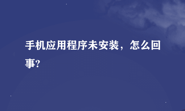 手机应用程序未安装，怎么回事?