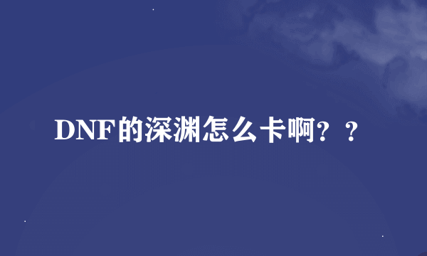 DNF的深渊怎么卡啊？？