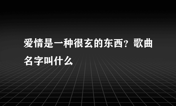 爱情是一种很玄的东西？歌曲名字叫什么