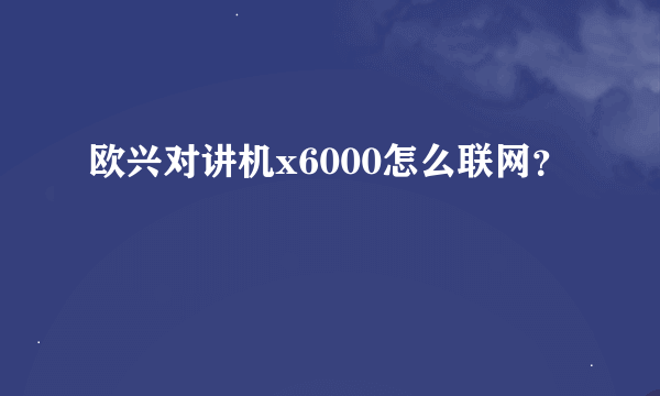 欧兴对讲机x6000怎么联网？