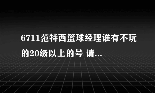 6711范特西篮球经理谁有不玩的20级以上的号 请发到245829702@QQ.COM 谢谢