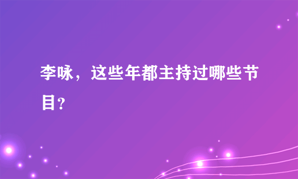 李咏，这些年都主持过哪些节目？