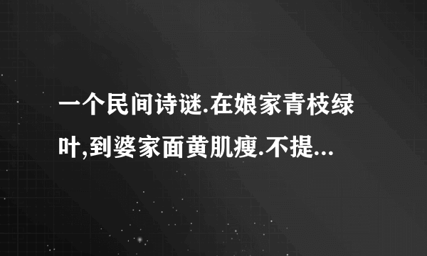 一个民间诗谜.在娘家青枝绿叶,到婆家面黄肌瘦.不提起倒也罢了,一提起泪洒江河.