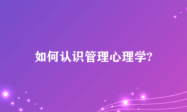 如何认识管理心理学?