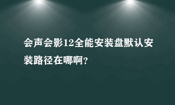 会声会影12全能安装盘默认安装路径在哪啊？